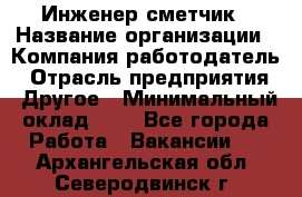 Инженер-сметчик › Название организации ­ Компания-работодатель › Отрасль предприятия ­ Другое › Минимальный оклад ­ 1 - Все города Работа » Вакансии   . Архангельская обл.,Северодвинск г.